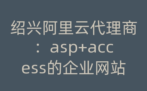 绍兴阿里云代理商：asp+access的企业网站编制