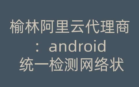 榆林阿里云代理商：android 统一检测网络状态