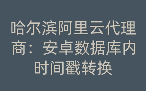 哈尔滨阿里云代理商：安卓数据库内时间戳转换