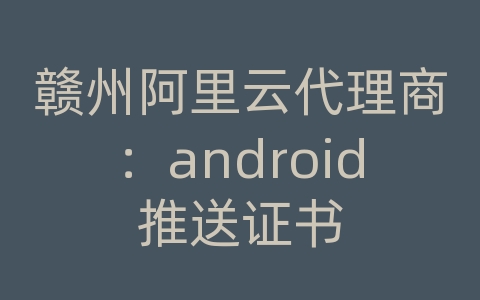 赣州阿里云代理商：android推送证书