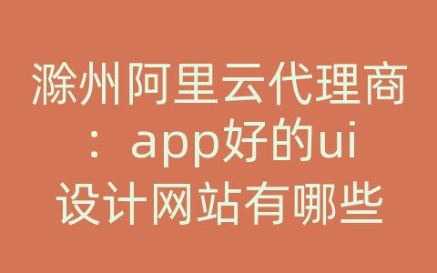 滁州阿里云代理商：app好的ui设计网站有哪些