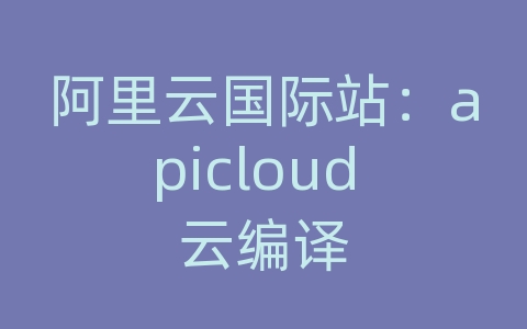 阿里云国际站：apicloud 云编译