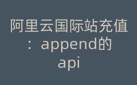 阿里云国际站充值：append的api