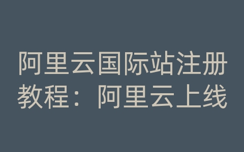 阿里云国际站注册教程：阿里云上线