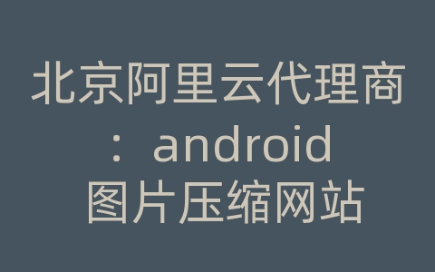 北京阿里云代理商：android 图片压缩网站