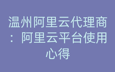 温州阿里云代理商：阿里云平台使用心得