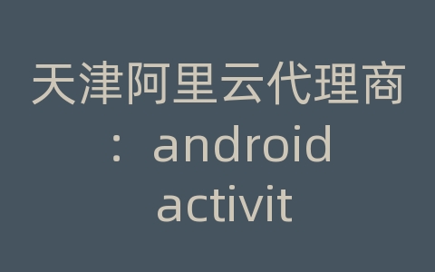 天津阿里云代理商：android activity之间通信