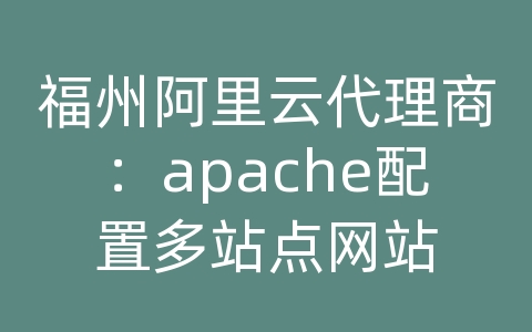 福州阿里云代理商：apache配置多站点网站