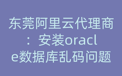 东莞阿里云代理商：安装oracle数据库乱码问题