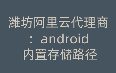 潍坊阿里云代理商：android 内置存储路径