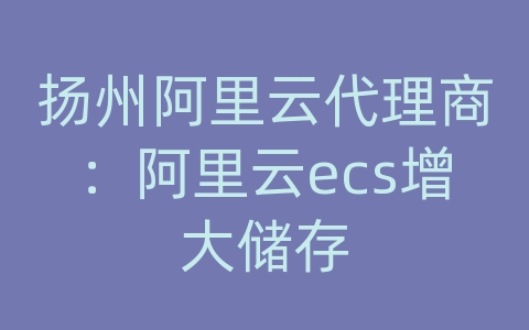 扬州阿里云代理商：阿里云ecs增大储存