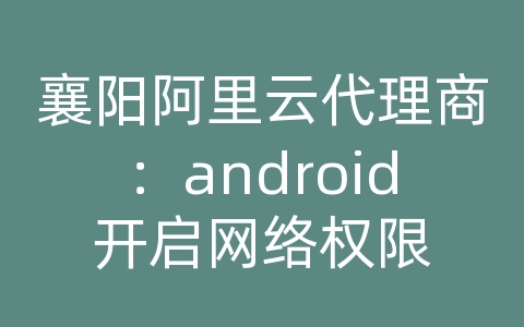 襄阳阿里云代理商：android开启网络权限