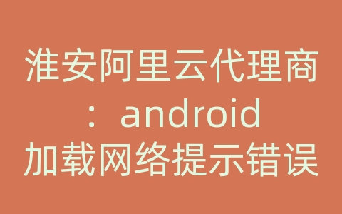 淮安阿里云代理商：android加载网络提示错误