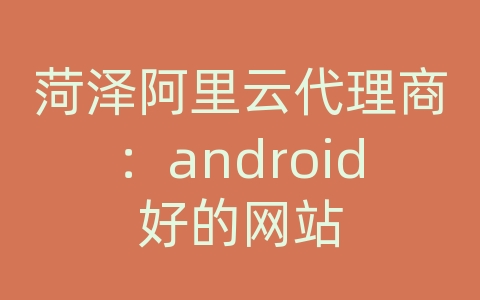 菏泽阿里云代理商：android好的网站