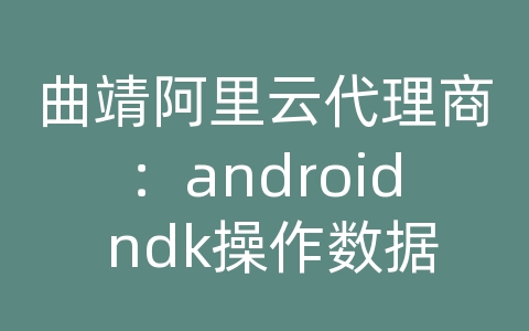 曲靖阿里云代理商：android ndk操作数据库