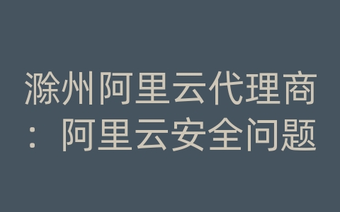 滁州阿里云代理商：阿里云安全问题