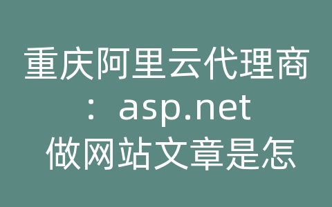 重庆阿里云代理商：asp.net 做网站文章是怎么存储的