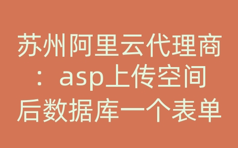 苏州阿里云代理商：asp上传空间后数据库一个表单始终有一个字段无法添加和修改