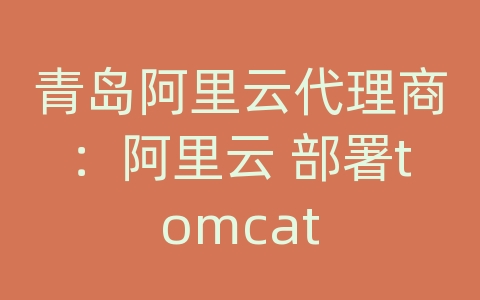 青岛阿里云代理商：阿里云 部署tomcat