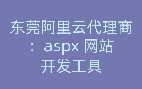 东莞阿里云代理商：aspx 网站开发工具