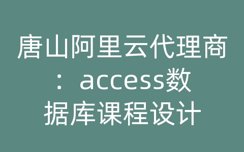 唐山阿里云代理商：access数据库课程设计