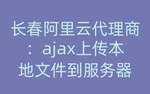 长春阿里云代理商：ajax上传本地文件到服务器