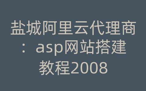 盐城阿里云代理商：asp网站搭建教程2008