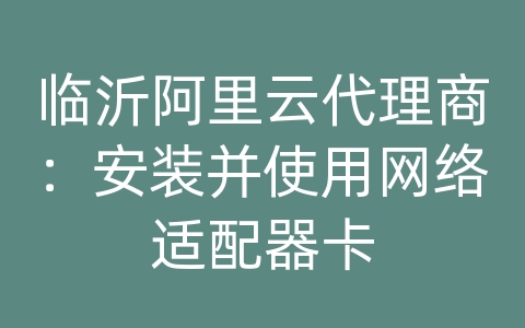 临沂阿里云代理商：安装并使用网络适配器卡