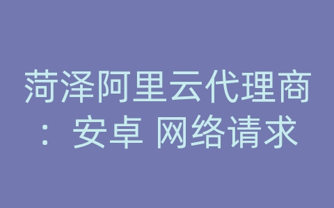 菏泽阿里云代理商：安卓 网络请求