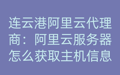 连云港阿里云代理商：阿里云服务器怎么获取主机信息