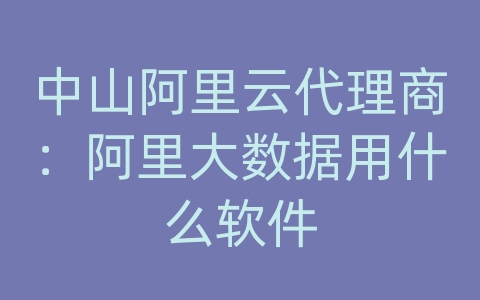 中山阿里云代理商：阿里大数据用什么软件