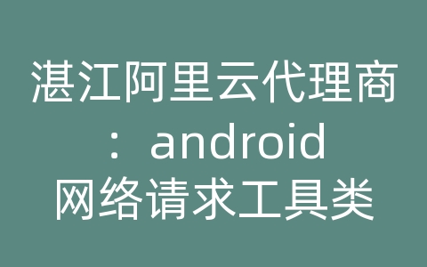 湛江阿里云代理商：android网络请求工具类