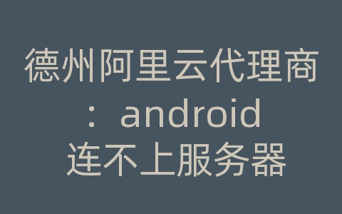 德州阿里云代理商：android 连不上服务器