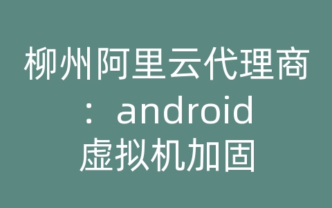 柳州阿里云代理商：android虚拟机加固