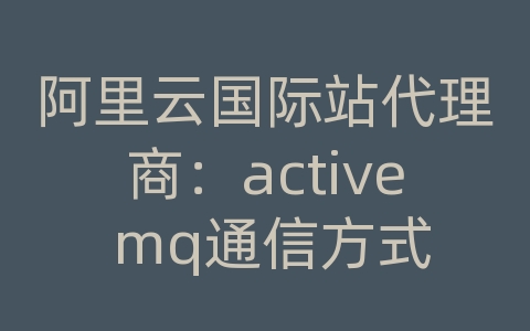 阿里云国际站代理商：active mq通信方式