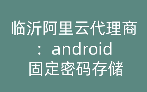 临沂阿里云代理商：android 固定密码存储