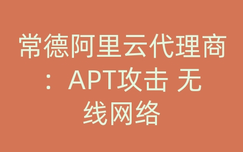 常德阿里云代理商：APT攻击 无线网络