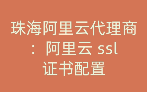 珠海阿里云代理商：阿里云 ssl证书配置