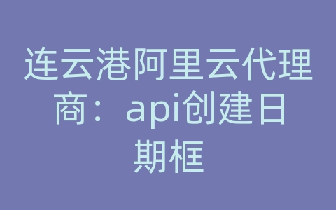 连云港阿里云代理商：api创建日期框