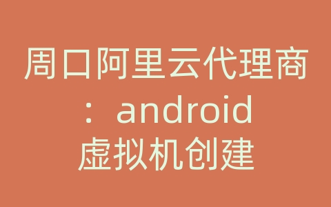 周口阿里云代理商：android虚拟机创建