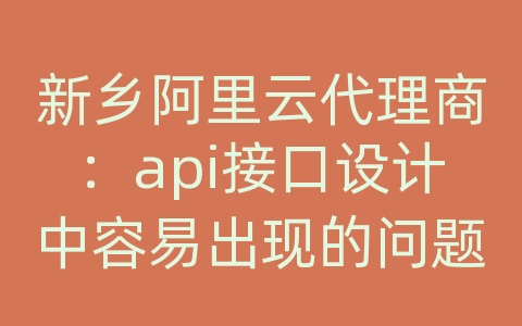 新乡阿里云代理商：api接口设计中容易出现的问题和设计原则