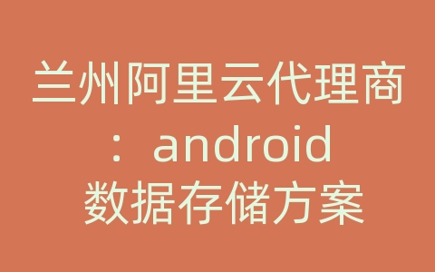 兰州阿里云代理商：android 数据存储方案