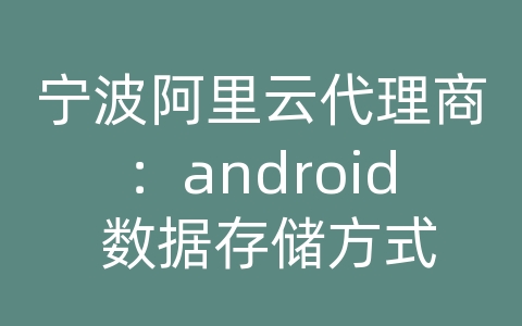 宁波阿里云代理商：android 数据存储方式