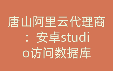 唐山阿里云代理商：安卓studio访问数据库