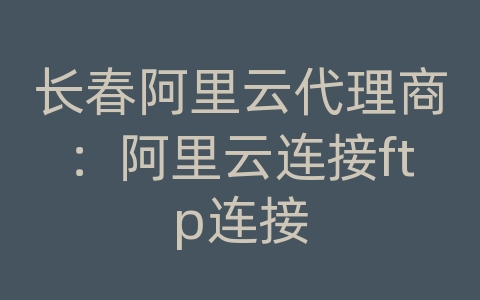 长春阿里云代理商：阿里云连接ftp连接