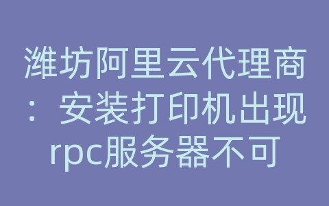 潍坊阿里云代理商：安装打印机出现rpc服务器不可用