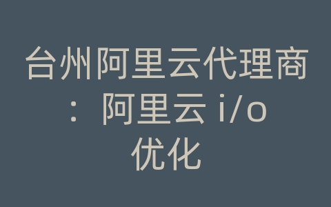 台州阿里云代理商：阿里云 i/o优化