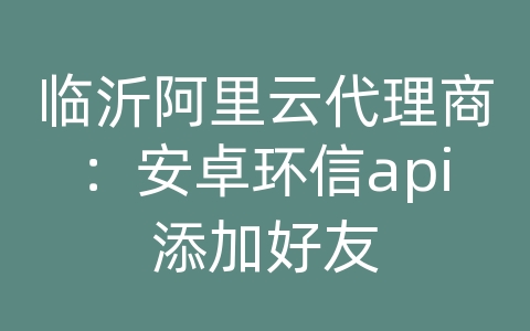 临沂阿里云代理商：安卓环信api添加好友