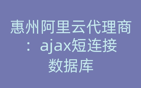 惠州阿里云代理商：ajax短连接数据库