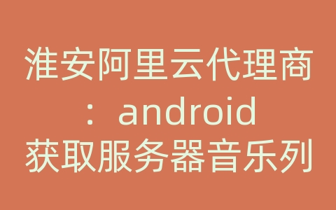 淮安阿里云代理商：android获取服务器音乐列表播放